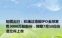 如祺出行：拟通过港股IPO全球发售3000万股股份，预期7月10日在港交所上市