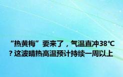 “热黄梅”要来了，气温直冲38℃？这波晴热高温预计持续一周以上