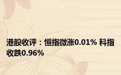 港股收评：恒指微涨0.01% 科指收跌0.96%