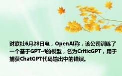 财联社6月28日电，OpenAI称，该公司训练了一个基于GPT-4的模型，名为CriticGPT，用于捕获ChatGPT代码输出中的错误。