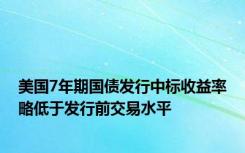 美国7年期国债发行中标收益率略低于发行前交易水平