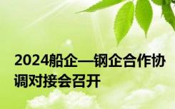 2024船企—钢企合作协调对接会召开