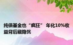 纯债基金也“疯狂” 年化10%收益背后藏隐忧