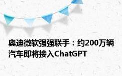 奥迪微软强强联手：约200万辆汽车即将接入ChatGPT