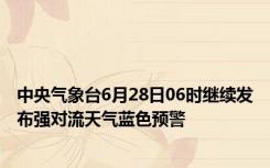 中央气象台6月28日06时继续发布强对流天气蓝色预警