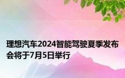 理想汽车2024智能驾驶夏季发布会将于7月5日举行