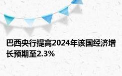 巴西央行提高2024年该国经济增长预期至2.3%