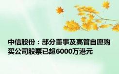 中信股份：部分董事及高管自愿购买公司股票已超6000万港元