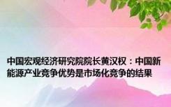 中国宏观经济研究院院长黄汉权：中国新能源产业竞争优势是市场化竞争的结果