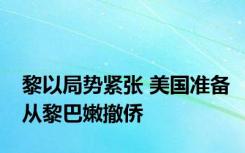 黎以局势紧张 美国准备从黎巴嫩撤侨