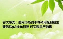 容大感光：面向市场的半导体用光刻胶主要包括g/i线光刻胶 已实现量产销售