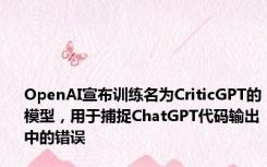 OpenAI宣布训练名为CriticGPT的模型，用于捕捉ChatGPT代码输出中的错误