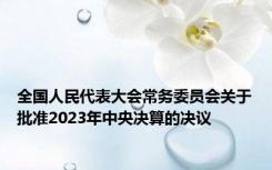 全国人民代表大会常务委员会关于批准2023年中央决算的决议