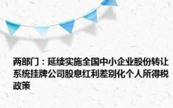 两部门：延续实施全国中小企业股份转让系统挂牌公司股息红利差别化个人所得税政策