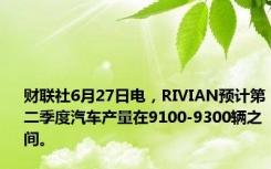 财联社6月27日电，RIVIAN预计第二季度汽车产量在9100-9300辆之间。