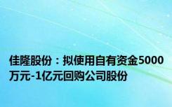 佳隆股份：拟使用自有资金5000万元-1亿元回购公司股份