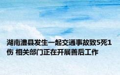 湖南澧县发生一起交通事故致5死1伤 相关部门正在开展善后工作