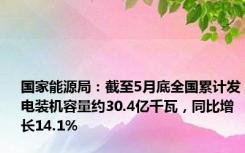 国家能源局：截至5月底全国累计发电装机容量约30.4亿千瓦，同比增长14.1%