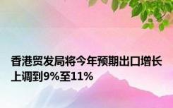 香港贸发局将今年预期出口增长上调到9%至11%