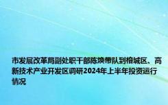 市发展改革局副处职干部陈焕带队到榕城区、高新技术产业开发区调研2024年上半年投资运行情况