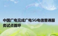 中国广电完成广电5G电信普遍服务试点首呼