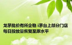 龙茅批价有所企稳 i茅台上部分门店每日投放量恢复至原水平