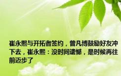 崔永熙与开拓者签约，曾凡博鼓励好友冲下去，崔永熙：没时间遗憾，是时候再往前迈步了