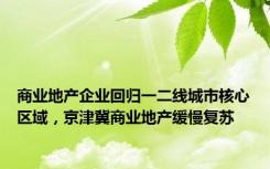 商业地产企业回归一二线城市核心区域，京津冀商业地产缓慢复苏