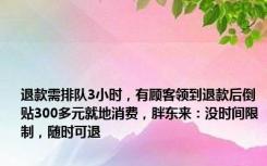 退款需排队3小时，有顾客领到退款后倒贴300多元就地消费，胖东来：没时间限制，随时可退