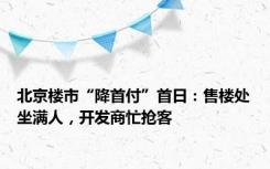 北京楼市“降首付”首日：售楼处坐满人，开发商忙抢客