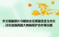 外交部副部长马朝旭会见美国圣迭戈市长，讨论加强两国大熊猫保护合作等议题