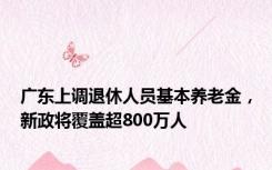 广东上调退休人员基本养老金，新政将覆盖超800万人