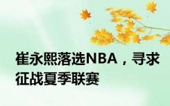 崔永熙落选NBA，寻求征战夏季联赛