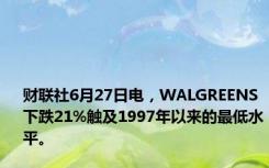 财联社6月27日电，WALGREENS下跌21%触及1997年以来的最低水平。