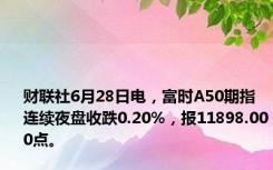 财联社6月28日电，富时A50期指连续夜盘收跌0.20%，报11898.000点。