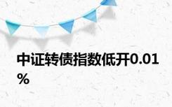 中证转债指数低开0.01%