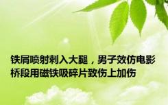 铁屑喷射刺入大腿，男子效仿电影桥段用磁铁吸碎片致伤上加伤