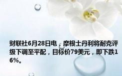 财联社6月28日电，摩根士丹利将耐克评级下调至平配，目标价79美元，即下跌16%。