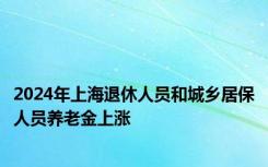 2024年上海退休人员和城乡居保人员养老金上涨