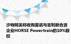 沙特阿美将收购雷诺与吉利新合资企业HORSE Powertrain的10%股权