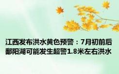 江西发布洪水黄色预警：7月初前后鄱阳湖可能发生超警1.8米左右洪水