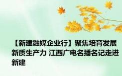 【新建融媒企业行】聚焦培育发展新质生产力 江西广电名播名记走进新建