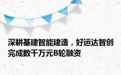 深耕基建智能建造，好运达智创完成数千万元B轮融资