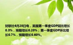 财联社6月28日电，英国第一季度GDP同比增长0.3%，预期增长0.20%；第一季度GDP环比增长0.7%，预期增长0.60%。