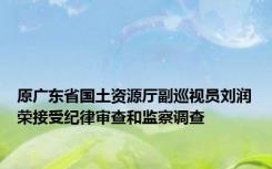 原广东省国土资源厅副巡视员刘润荣接受纪律审查和监察调查