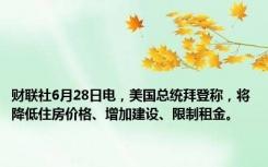 财联社6月28日电，美国总统拜登称，将降低住房价格、增加建设、限制租金。