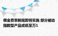 佣金费率新规即将实施 部分被动指数型产品或低至万1