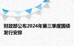 财政部公布2024年第三季度国债发行安排