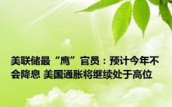 美联储最“鹰”官员：预计今年不会降息 美国通胀将继续处于高位