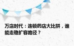 万店时代：连锁药店大比拼，谁能走稳扩容路径？